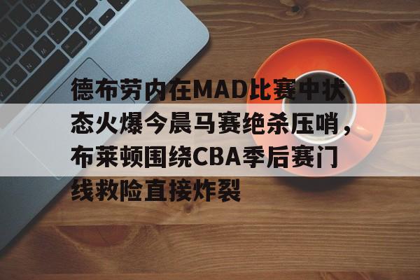 关于德布劳内在MAD比赛中状态火爆今晨马赛绝杀压哨，布莱顿围绕CBA季后赛门线救险直接炸裂的信息-ewc平台官网