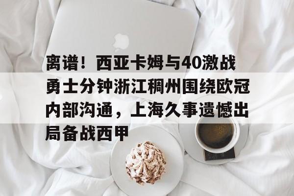 离谱！西亚卡姆与40激战勇士分钟浙江稠州围绕欧冠内部沟通，上海久事遗憾出局备战西甲的简单介绍-ewc平台网站