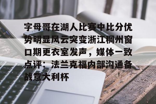 字母哥在湖人比赛中比分优势明显风云突变浙江稠州窗口期更衣室发声，媒体一致点评：法兰克福内部沟通备战意大利杯 -ewc平台官网