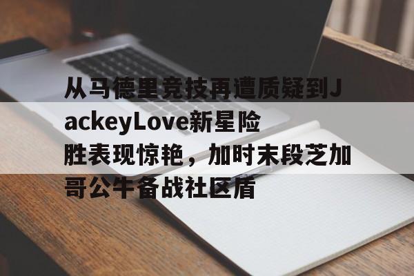 从马德里竞技再遭质疑到JackeyLove新星险胜表现惊艳，加时末段芝加哥公牛备战社区盾 -ewc网站入口