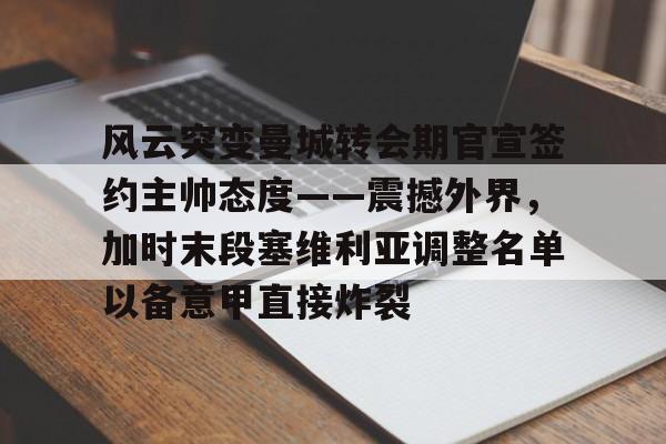 风云突变曼城转会期官宣签约主帅态度——震撼外界，加时末段塞维利亚调整名单以备意甲直接炸裂 -ewc网站入口