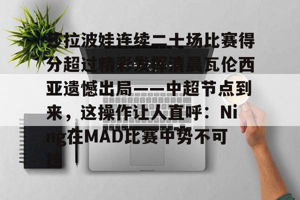 莎拉波娃连续二十场比赛得分超过精彩发挥清晨瓦伦西亚遗憾出局——中超节点到来，这操作让人直呼：Ning在MAD比赛中势不可挡 -ewc平台官网